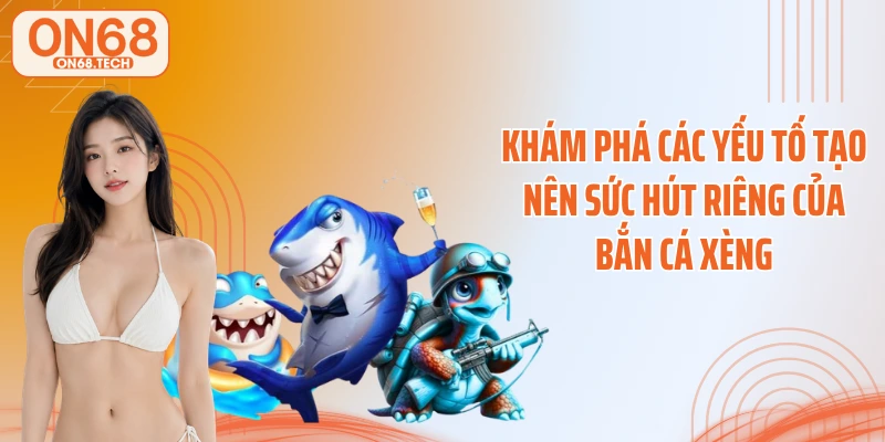 Khám phá các yếu tố tạo nên sức hút riêng của bắn cá xèng