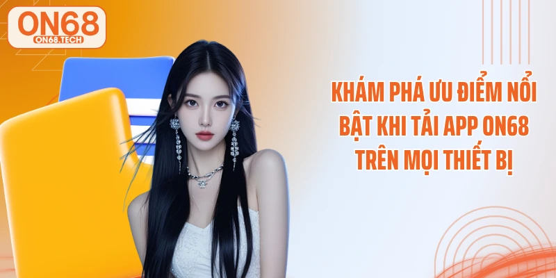 Khám phá ưu điểm nổi bật khi tải app ON68 trên mọi thiết bị